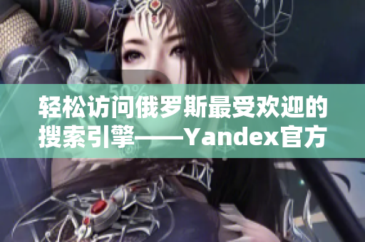 轻松访问俄罗斯最受欢迎的搜索引擎——Yandex官方网站入口