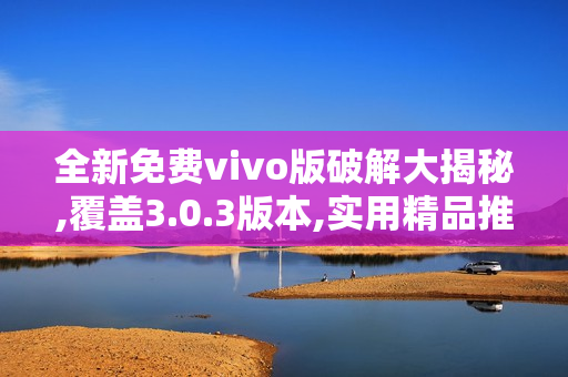 全新免费vivo版破解大揭秘,覆盖3.0.3版本,实用精品推荐