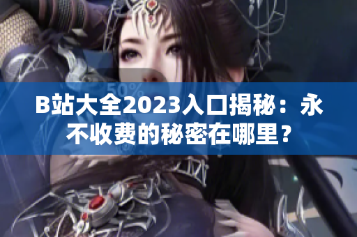 B站大全2023入口揭秘：永不收费的秘密在哪里？