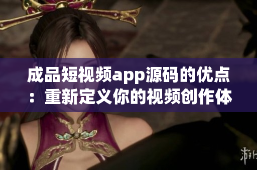 成品短视频app源码的优点：重新定义你的视频创作体验