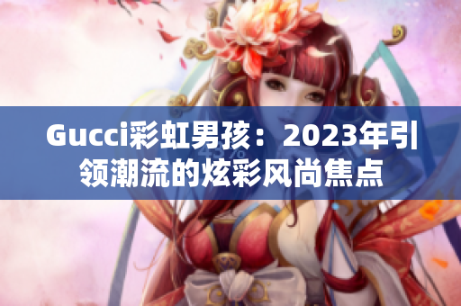 Gucci彩虹男孩：2023年引领潮流的炫彩风尚焦点