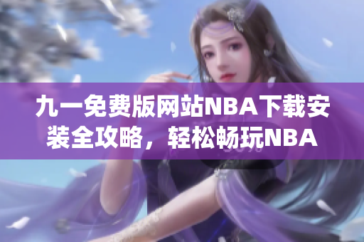 九一免费版网站NBA下载安装全攻略，轻松畅玩NBA精彩赛事(1)