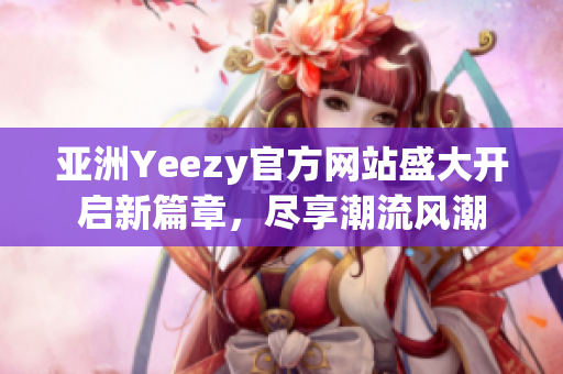 亚洲Yeezy官方网站盛大开启新篇章，尽享潮流风潮