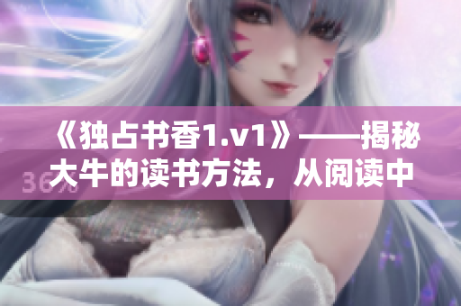 《独占书香1.v1》——揭秘大牛的读书方法，从阅读中获得力量！