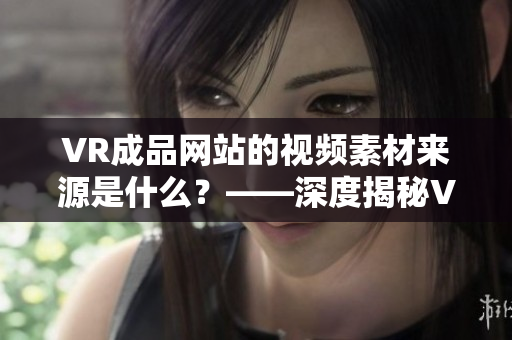 VR成品网站的视频素材来源是什么？——深度揭秘VR成品网站的素材来源