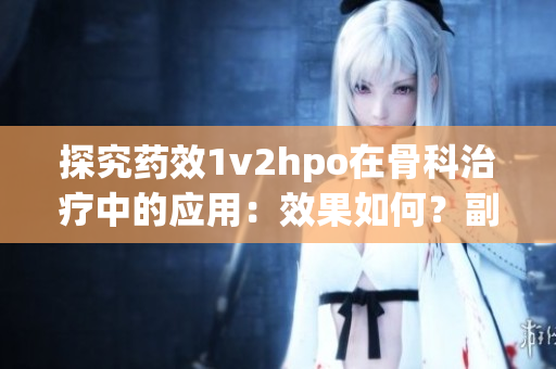 探究药效1v2hpo在骨科治疗中的应用：效果如何？副作用怎样？