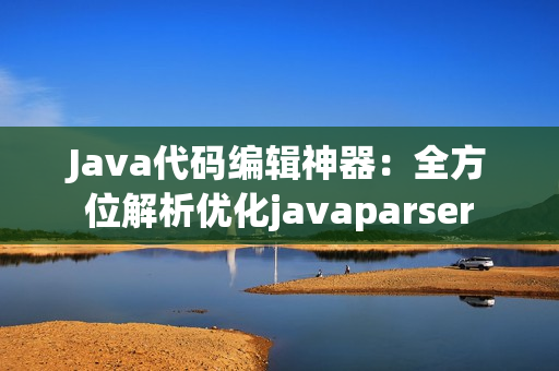 Java代码编辑神器：全方位解析优化javaparser