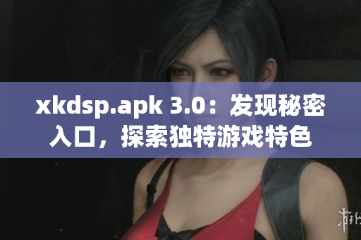 xkdsp.apk 3.0：发现秘密入口，探索独特游戏特色