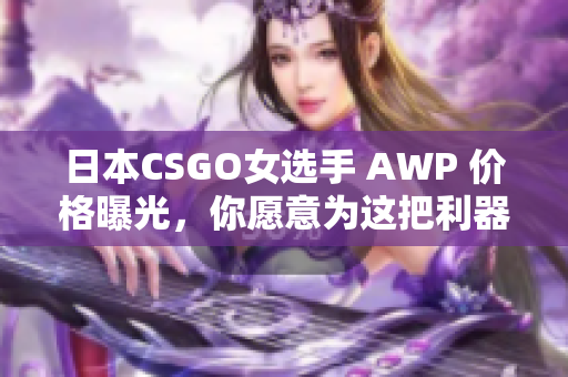 日本CSGO女选手 AWP 价格曝光，你愿意为这把利器付出多少？