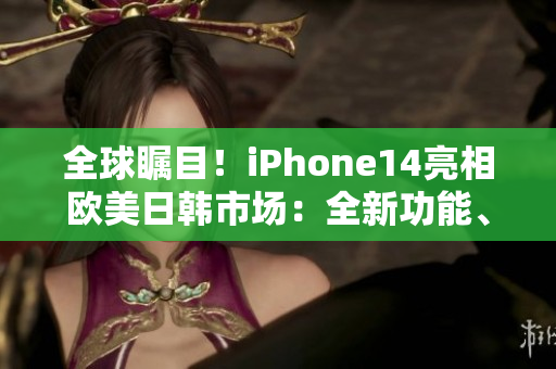 全球瞩目！iPhone14亮相欧美日韩市场：全新功能、震撼设计