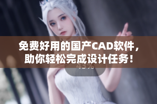 免费好用的国产CAD软件，助你轻松完成设计任务！