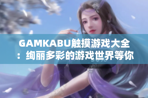 GAMKABU触摸游戏大全：绚丽多彩的游戏世界等你来探索