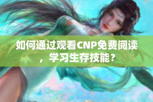 如何通过观看CNP免费阅读，学习生存技能？