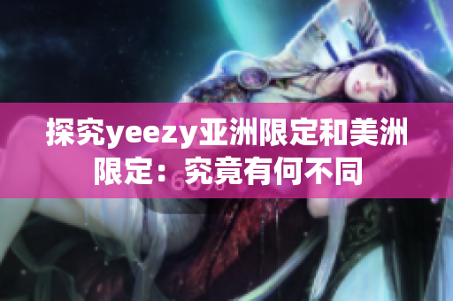 探究yeezy亚洲限定和美洲限定：究竟有何不同