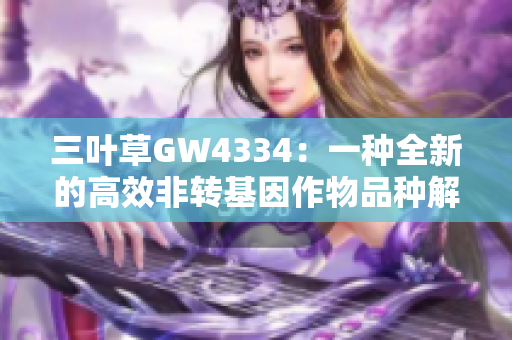 三叶草GW4334：一种全新的高效非转基因作物品种解析