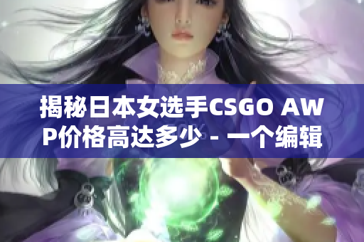 揭秘日本女选手CSGO AWP价格高达多少 - 一个编辑的报道