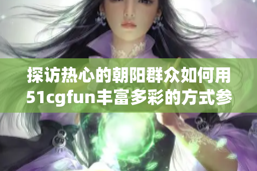 探访热心的朝阳群众如何用51cgfun丰富多彩的方式参与社区建设