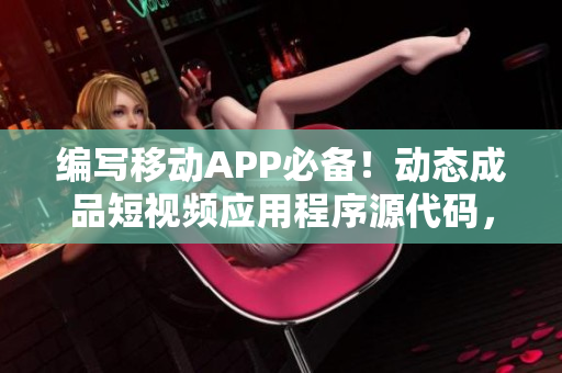 编写移动APP必备！动态成品短视频应用程序源代码，价格公开！