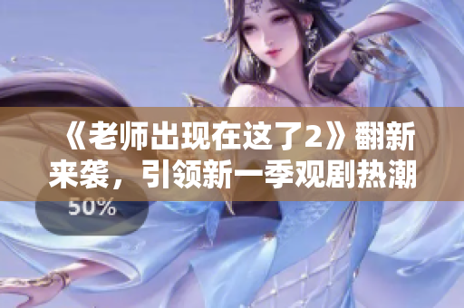 《老师出现在这了2》翻新来袭，引领新一季观剧热潮