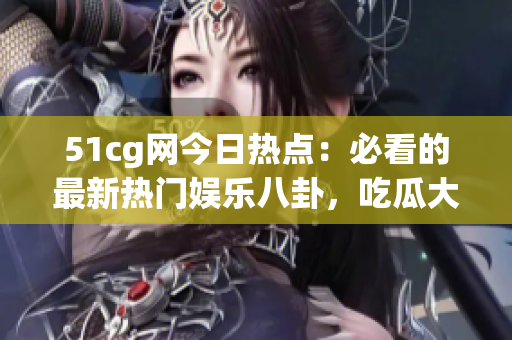 51cg网今日热点：必看的最新热门娱乐八卦，吃瓜大事件揭秘