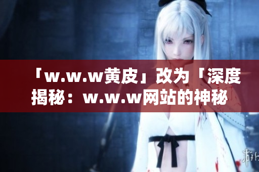 「w.w.w黄皮」改为「深度揭秘：w.w.w网站的神秘面纱」