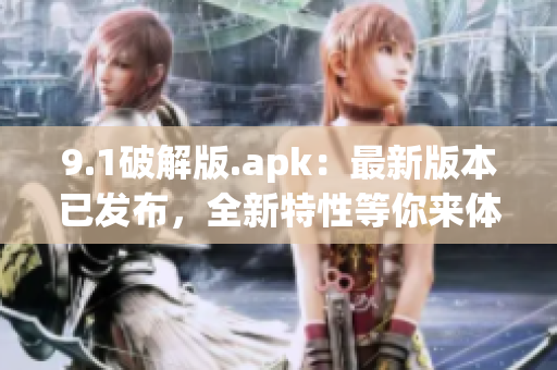 9.1破解版.apk：最新版本已发布，全新特性等你来体验(1)