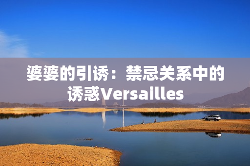 婆婆的引诱：禁忌关系中的诱惑Versailles