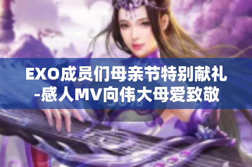 EXO成员们母亲节特别献礼-感人MV向伟大母爱致敬