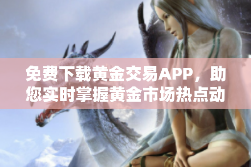 免费下载黄金交易APP，助您实时掌握黄金市场热点动态