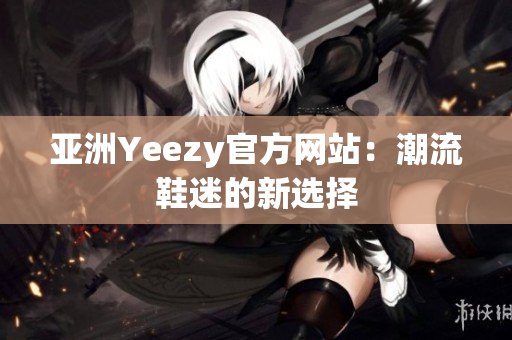 亚洲Yeezy官方网站：潮流鞋迷的新选择