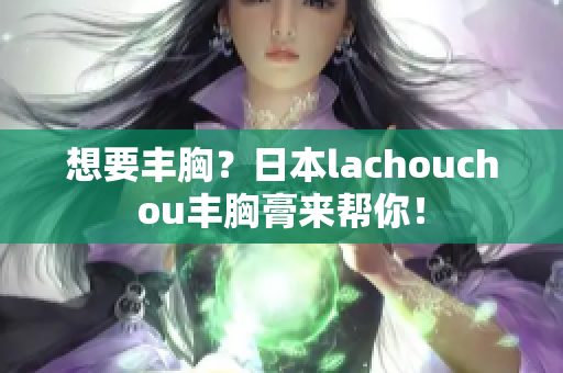 想要丰胸？日本lachouchou丰胸膏来帮你！