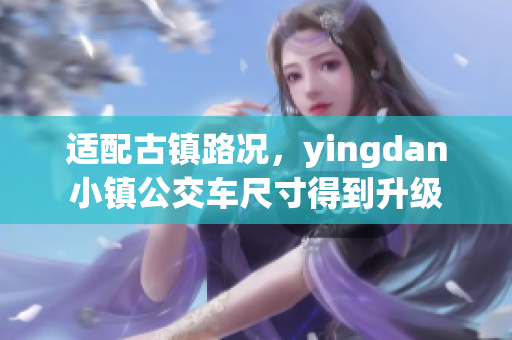 适配古镇路况，yingdan小镇公交车尺寸得到升级