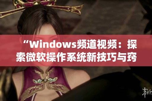 “Windows频道视频：探索微软操作系统新技巧与窍门”