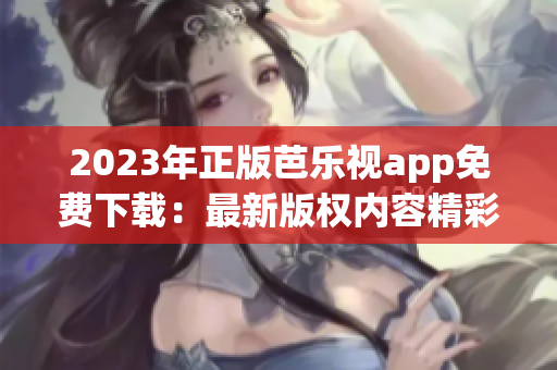 2023年正版芭乐视app免费下载：最新版权内容精彩呈现