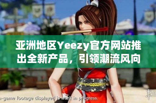 亚洲地区Yeezy官方网站推出全新产品，引领潮流风向