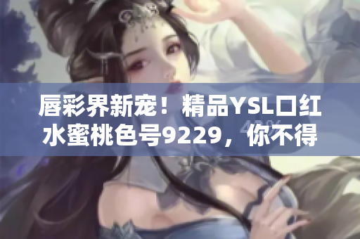 唇彩界新宠！精品YSL口红水蜜桃色号9229，你不得不试！