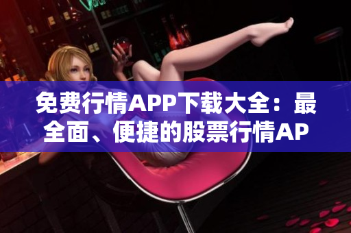 免费行情APP下载大全：最全面、便捷的股票行情APP集锦