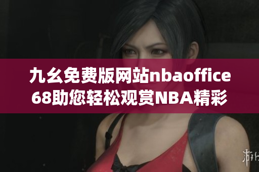 九幺免费版网站nbaoffice68助您轻松观赏NBA精彩赛事(1)