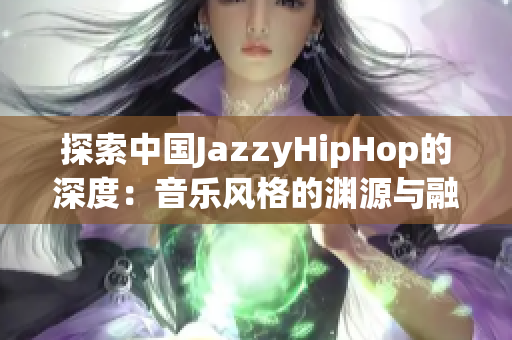 探索中国JazzyHipHop的深度：音乐风格的渊源与融合