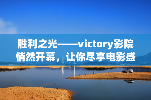 胜利之光——victory影院悄然开幕，让你尽享电影盛宴！