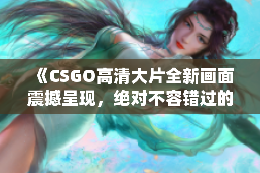 《CSGO高清大片全新画面震撼呈现，绝对不容错过的游戏体验!》(1)