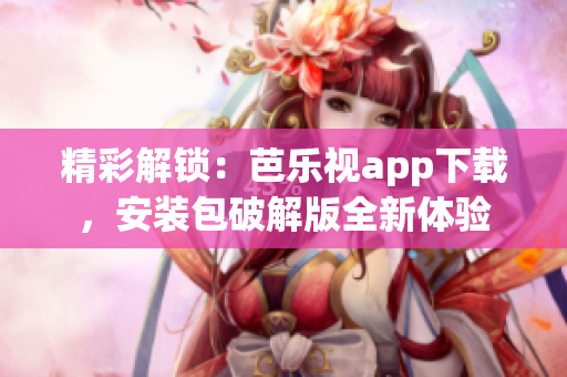 精彩解锁：芭乐视app下载，安装包破解版全新体验