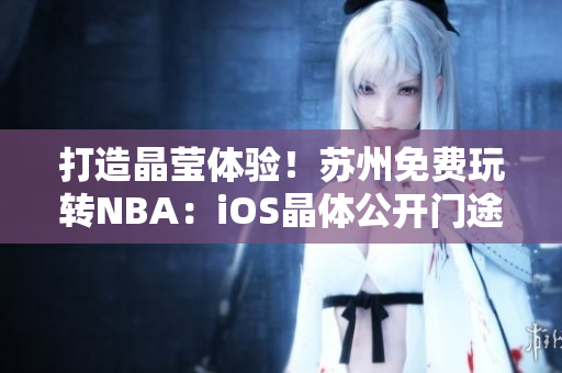 打造晶莹体验！苏州免费玩转NBA：iOS晶体公开门途