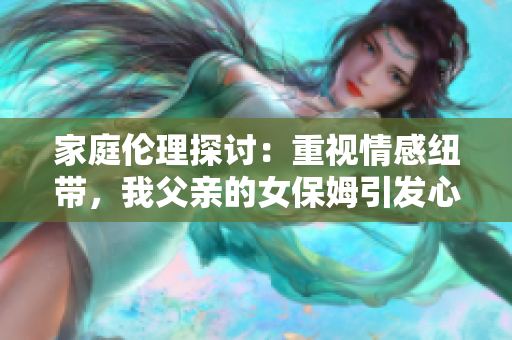 家庭伦理探讨：重视情感纽带，我父亲的女保姆引发心理挑战