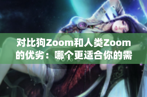 对比狗Zoom和人类Zoom的优劣：哪个更适合你的需求？(1)