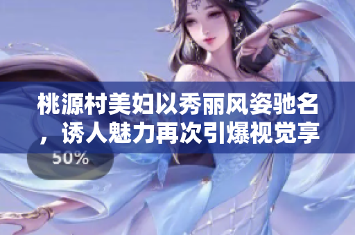 桃源村美妇以秀丽风姿驰名，诱人魅力再次引爆视觉享受