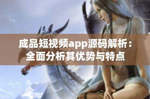 成品短视频app源码解析：全面分析其优势与特点