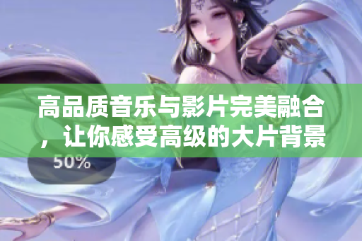 高品质音乐与影片完美融合，让你感受高级的大片背景音乐