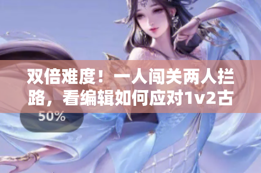 双倍难度！一人闯关两人拦路，看编辑如何应对1v2古重挑战