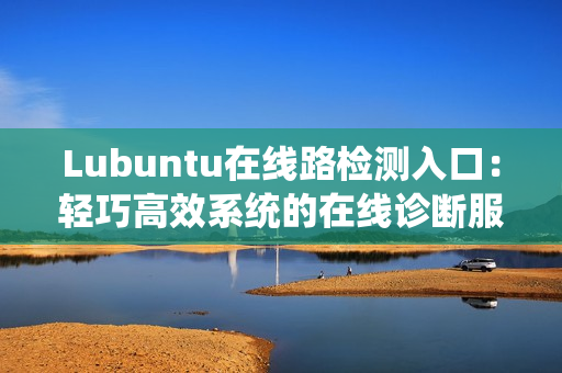 Lubuntu在线路检测入口：轻巧高效系统的在线诊断服务